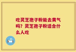 吃灵芝孢子粉能去黄气吗？灵芝孢子粉适合什么人吃
