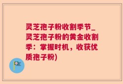 灵芝孢子粉收割季节_灵芝孢子粉的黄金收割季：掌握时机，收获优质孢子粉)