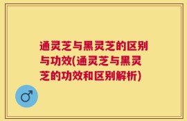 通灵芝与黑灵芝的区别与功效(通灵芝与黑灵芝的功效和区别解析)