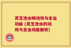 灵芝泡水喝功效与主治功能 (灵芝泡水的功效与主治功能解析)