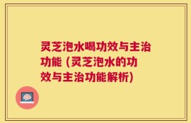 灵芝泡水喝功效与主治功能 (灵芝泡水的功效与主治功能解析)