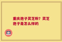 重庆孢子灵芝粉？灵芝孢子是怎么样的