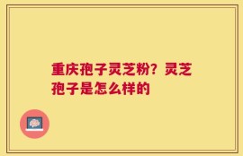 重庆孢子灵芝粉？灵芝孢子是怎么样的