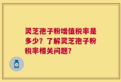 灵芝孢子粉增值税率是多少？了解灵芝孢子粉税率相关问题？