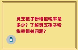 灵芝孢子粉增值税率是多少？了解灵芝孢子粉税率相关问题？