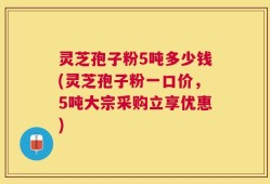 灵芝孢子粉5吨多少钱(灵芝孢子粉一口价，5吨大宗采购立享优惠)