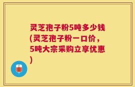 灵芝孢子粉5吨多少钱(灵芝孢子粉一口价，5吨大宗采购立享优惠)