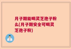 月子期能喝灵芝孢子粉么(月子期安全可喝灵芝孢子粉)
