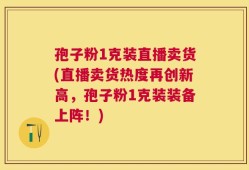 孢子粉1克装直播卖货(直播卖货热度再创新高，孢子粉1克装装备上阵！)