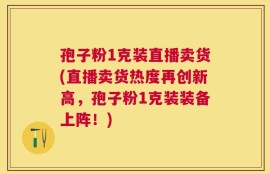 孢子粉1克装直播卖货(直播卖货热度再创新高，孢子粉1克装装备上阵！)