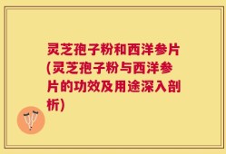 灵芝孢子粉和西洋参片(灵芝孢子粉与西洋参片的功效及用途深入剖析)