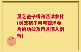 灵芝孢子粉和西洋参片(灵芝孢子粉与西洋参片的功效及用途深入剖析)