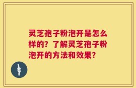 灵芝孢子粉泡开是怎么样的？了解灵芝孢子粉泡开的方法和效果？
