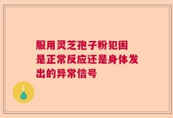 服用灵芝孢子粉犯困 是正常反应还是身体发出的异常信号