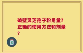 破壁灵芝孢子粉用量？正确的使用方法和剂量？