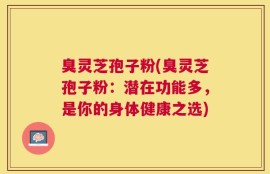 臭灵芝孢子粉(臭灵芝孢子粉：潜在功能多，是你的身体健康之选)