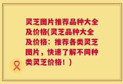 灵芝图片推荐品种大全及价格(灵芝品种大全及价格：推荐各类灵芝图片，快速了解不同种类灵芝价格！)