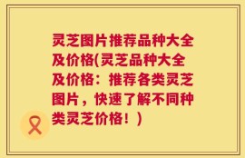 灵芝图片推荐品种大全及价格(灵芝品种大全及价格：推荐各类灵芝图片，快速了解不同种类灵芝价格！)