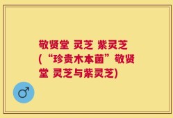 敬贤堂 灵芝 紫灵芝(“珍贵木本菌”敬贤堂 灵芝与紫灵芝)