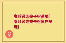 秦岭灵芝孢子粉基地(秦岭灵芝孢子粉生产基地)