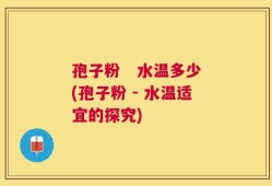 孢子粉   水温多少(孢子粉 - 水温适宜的探究)