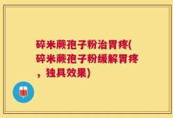 碎米蕨孢子粉治胃疼(碎米蕨孢子粉缓解胃疼，独具效果)