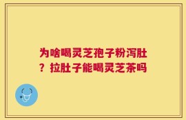 为啥喝灵芝孢子粉泻肚？拉肚子能喝灵芝茶吗