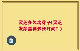 灵芝多久出芽子(灵芝发芽需要多长时间？)