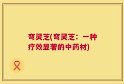 弯灵芝(弯灵芝：一种疗效显著的中药材)