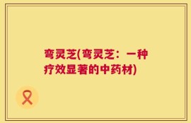 弯灵芝(弯灵芝：一种疗效显著的中药材)