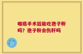 喉癌手术后能吃孢子粉吗？孢子粉会伤肝吗