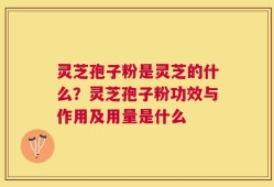 灵芝孢子粉是灵芝的什么？灵芝孢子粉功效与作用及用量是什么