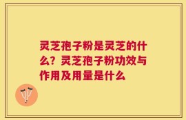 灵芝孢子粉是灵芝的什么？灵芝孢子粉功效与作用及用量是什么