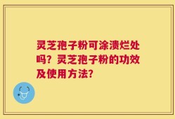 灵芝孢子粉可涂溃烂处吗？灵芝孢子粉的功效及使用方法？