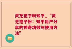灵芝孢子粉知乎_“灵芝孢子粉：知乎用户分享的神奇功效与使用方法”