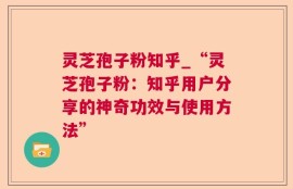 灵芝孢子粉知乎_“灵芝孢子粉：知乎用户分享的神奇功效与使用方法”