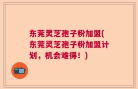 东莞灵芝孢子粉加盟(东莞灵芝孢子粉加盟计划，机会难得！)
