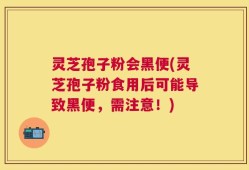 灵芝孢子粉会黑便(灵芝孢子粉食用后可能导致黑便，需注意！)