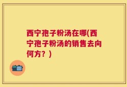 西宁孢子粉汤在哪(西宁孢子粉汤的销售去向何方？)