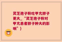 灵芝孢子粉吃甲亢脖子更大_“灵芝孢子粉对甲亢患者脖子肿大的影响”)