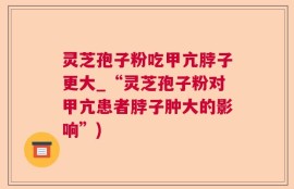 灵芝孢子粉吃甲亢脖子更大_“灵芝孢子粉对甲亢患者脖子肿大的影响”)