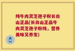 炖牛肉灵芝孢子粉长白山正品(长白山正品牛肉灵芝孢子粉炖，营养美味又养生)