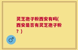 灵芝孢子粉西安有吗(西安是否有灵芝孢子粉？)