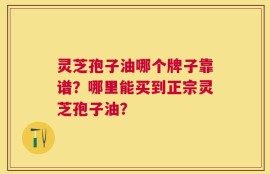 灵芝孢子油哪个牌子靠谱？哪里能买到正宗灵芝孢子油？