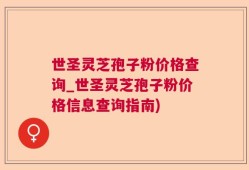 世圣灵芝孢子粉价格查询_世圣灵芝孢子粉价格信息查询指南)