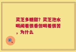 灵芝多糖甜？灵芝泡水喝闻着很香但喝着很苦，为什么