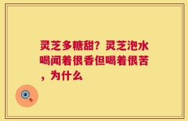 灵芝多糖甜？灵芝泡水喝闻着很香但喝着很苦，为什么