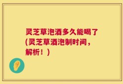 灵芝草泡酒多久能喝了(灵芝草酒泡制时间，解析！)