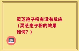 灵芝孢子粉有没有反应 (灵芝孢子粉的效果如何？)