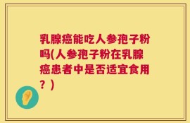 乳腺癌能吃人参孢子粉吗(人参孢子粉在乳腺癌患者中是否适宜食用？)